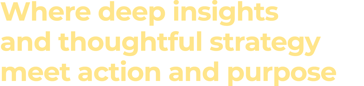 Where deep insights and thoughtful strategy meet action and purpose