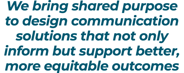 We bring shared purpose to design communication solutions that not only inform but support better, more equitable out...