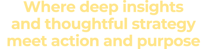 Where deep insights and thoughtful strategy meet action and purpose