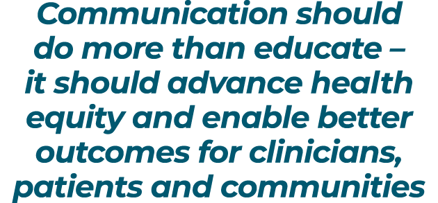 Communication should do more than educate – it should advance health equity and enable better outcomes for clinicians...
